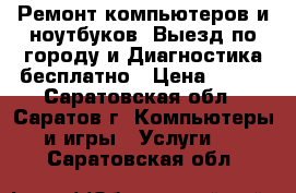 Ремонт компьютеров и ноутбуков. Выезд по городу и Диагностика бесплатно › Цена ­ 300 - Саратовская обл., Саратов г. Компьютеры и игры » Услуги   . Саратовская обл.